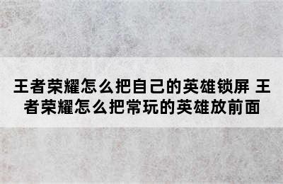 王者荣耀怎么把自己的英雄锁屏 王者荣耀怎么把常玩的英雄放前面